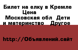 Билет на елку в Кремле › Цена ­ 3 000 - Московская обл. Дети и материнство » Другое   